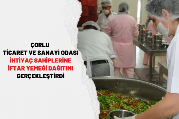 Çorlu Ticaret ve Sanayi Odası İhtiyaç Sahiplerine İftar Yemeği Dağıtımı Gerçekleştirdi