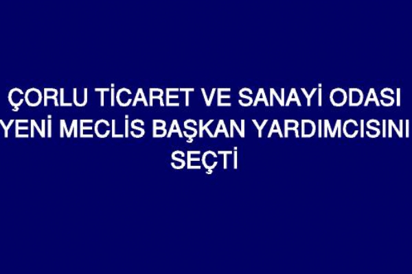Çorlu Ticaret ve Sanayi Odası Yeni Meclis Başkan Yardımcısını Seçti