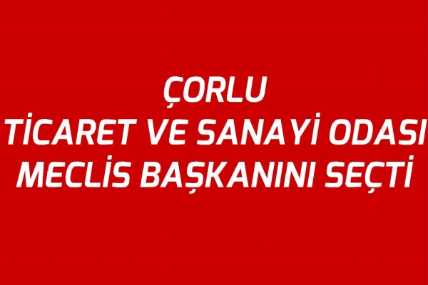 Çorlu Ticaret ve Sanayi Odası Meclis Başkanını Seçti